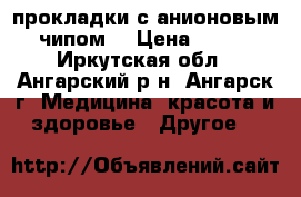 прокладки с анионовым чипом  › Цена ­ 360 - Иркутская обл., Ангарский р-н, Ангарск г. Медицина, красота и здоровье » Другое   